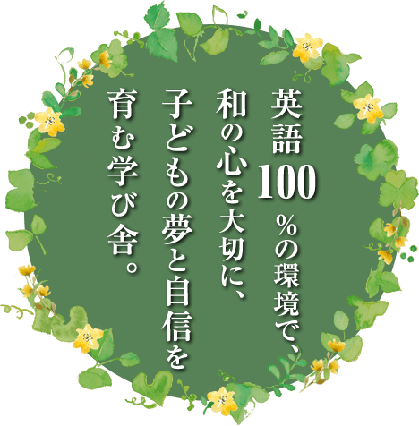 英語100％の環境で、和の心を大切に、子どもの夢と自信を育む学び舎。